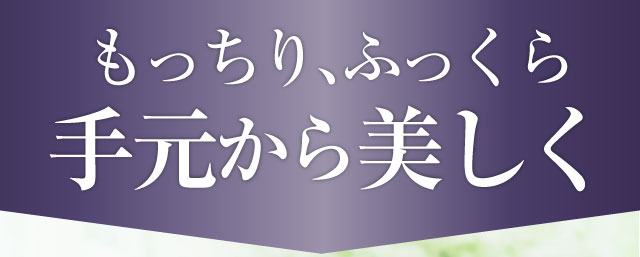 もっちり、ふっくら手元から美しく